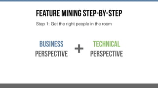 FEATURE MINING STEP-BY-STEP
Step 1: Get the right people in the room
Business 
Perspective
Technical 
Perspective+
 