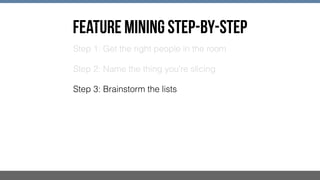 FEATURE MINING STEP-BY-STEP
Step 1: Get the right people in the room
Step 2: Name the thing you're slicing
Step 3: Brainstorm the lists
 