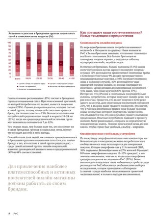 Активность участия в брендовых группах социальных                                     Как покупают наши соотечественники?
  сетей в зависимости от возраста (%)                                                   Новые тенденции и предпочтения

100
100%
         10               7             8            8            11
                                                                                        Спонтанность онлайн-покупок
                                                                               18
  90
 90%
                                                                                        По мере приобретения опыта потребители начинают
  80
 80%
                                                                                        вести себя в Интернете по-другому. Наши коллеги из
                         37
                                       42
  70
 70%     43                                         45
                                                                  45                    PwC в Великобритании заметили, что шопинг становится
  60
 60%
                                                                               52
                                                                                        все более спонтанным. Все больше британцев не
  50
 50%                     13                                                             планируют покупки заранее, а поддаются соблазну
  40
 40%     13
                                       14
                                                    14
                                                                  14
                                                                                        «суперпредложений», акций и скидок.
                         23
  30
 30%
         21                            23                                      10
                                                                                        В отличие от британцев, больше половины (51%) наших
                                                    20
 20%
  20
                                                                  19
                                                                                        соотечественников всегда заранее планируют покупки,
 10%
  10     13
                         21
                                       12           12            12
                                                                               12
                                                                                        и только 19% респондентов предпочитают спонтанные траты
  0%
   0
                                                                                7
                                                                                        в Сети (при этом только 9% делают преимущественно
       всего          18-24           25-30        31-35        36-40        41-50      незапланированные покупки, а 10% покупают спонтанно
                                                                                        лишь в половине случаев). 30% респондентов чаще
              Состоят, потому что нравится марка     Состоят, чтобы получать скидки
                                                                                        планируют покупки онлайн, но иногда совершают их
              Состоят, но формально                  Не состоят, не видят преимуществ
              Не состоят в социальных сетях
                                                                                        спонтанно. Среди женщин доля спонтанных покупателей
                                                                                        чуть выше, чем среди мужчин (20% против 17%).
                                                                                        Интересно, что в России к спонтанным покупкам больше
                                                                                        склонны потребители, которые покупают онлайн реже, чем
 Почти половина респондентов (47%) состоят в брендовых
                                                                                        раз в полгода. Среди тех, кто делает покупки в Сети реже
 группах в социальных сетях. При этом основной причиной,
                                                                                        одного раза в год, доля спонтанных покупателей составляет
 по которой потребители это делают, является получение
                                                                                        21%, что в два раза выше среднего показателя. Это значит,
 скидок (21%). Однако доля респондентов, которые состоят
                                                                                        что в России к спонтанным тратам пока больше склонны
 в такой группе, потому что им действительно нравится
                                                                                        самые неопытные интернет-покупатели. Скорее всего,
 бренд, достаточно заметна – 13%. Больше всего лояльных
                                                                                        это объясняется тем, что они случайно узнают о выгодном
 потребителей среди молодых людей в возрасте 18–24 лет
                                                                                        предложении. Опытные потребители подходят к процессу
 (21%), тогда как среди представителей остальных групп
                                                                                        шопинга более рационально, опираясь на определенную
 этот показатель составляет от 7 до 12%.
                                                                                        поведенческую модель. Помимо приемлемой цены для них
 Чем старше люди, тем больше доля тех, кто не состоит ни                                важно, чтобы сервис был удобным, а выбор – широким.
 в каких брендовых группах в социальных сетях, потому
 что не видит для себя в этом выгоды.                                                   Онлайн-покупки с мобильных устройств
 Самая большая доля людей, «осознанно» присоединившихся                                 По всему миру смартфоны и планшетные компьютеры все
 к брендовым группам в социальных сетях (тех, кто лоялен                                больше входят в повседневную жизнь потребительского
 бренду, и тех, кто состоит в такой группе ради скидок), –                              сообщества и все чаще используются для совершения
 среди самой активной группы онлайн-покупателей,                                        покупок. Сегодня смартфоны есть у 31% жителей США,
 а именно руководителей высшего звена и предпринимателей                                30% подданных Великобритании и 27% жителей Франции7.
 (49% и 44% соответственно).                                                            В России смартфонами владеют 16–17% граждан8, и это
                                                                                        значительно меньше, чем число владельцев смартфонов
                                                                                        среди респондентов исследования PwC (52%). Более
                                                                                        высокая доля владельцев таких мобильных устройств среди
 Для привлечения наиболее                                                               респондентов PwC объясняется особенностями выборки
                                                                                        исследования, которое проводилось в Интернете
 платежеспособных и активных                                                            (а значит – среди наиболее технологически грамотной
                                                                                        части населения) и только в городах-миллионниках.
 покупателей онлайн-магазины
 должны работать со своим
 брендом.



 14    PwC
 