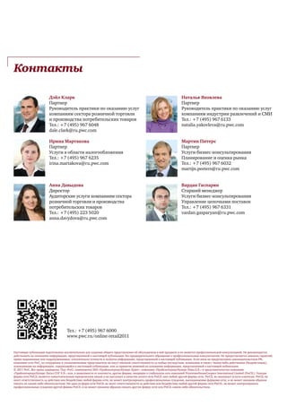 Контакты

                        Дэйл Кларк                                                                                   Наталья Яковлева
                        Партнер                                                                                      Партнер
                        Руководитель практики по оказанию услуг                                                      Руководитель практики по оказанию услуг
                        компаниям сектора розничной торговли                                                         компаниям индустрии развлечений и СМИ
                        и производства потребительских товаров                                                       Тел.: +7 (495) 967 6133
                        Тел.: +7 (495) 967 6048                                                                      natalia.yakovleva@ru.pwc.com
                        dale.clark@ru.pwc.com

                        Ирина Мартакова                                                                              Мартин Питерс
                        Партнер                                                                                      Партнер
                        Услуги в области налогообложения                                                             Услуги бизнес-консультирования
                        Тел.: +7 (495) 967 6235                                                                      Планирование и оценка рынка
                        irina.martakova@ru.pwc.com                                                                   Тел.: +7 (495) 967 6032
                                                                                                                     martijn.peeters@ru.pwc.com


                        Анна Давыдова                                                                                Вардан Гаспарян
                        Директор                                                                                     Старший менеджер
                        Аудиторские услуги компаниям сектора                                                         Услуги бизнес-консультирования
                        розничной торговли и производства                                                            Управление цепочками поставок
                        потребительских товаров                                                                      Тел.: +7 (495) 967 6331
                        Тел.: +7 (495) 223 5020                                                                      vardan.gasparyan@ru.pwc.com
                        anna.davydova@ru.pwc.com




                                     Тел.: +7 (495) 967 6000
                                     www.pwc.ru/online-retail2011


Настоящая публикация подготовлена исключительно для создания общего представления об обсуждаемом в ней предмете и не является профессиональной консультацией. Не рекомендуется
действовать на основании информации, представленной в настоящей публикации, без предварительного обращения к профессиональным консультантам. Не предоставляется никаких гарантий,
прямо выраженных или подразумеваемых, относительно точности и полноты информации, представленной в настоящей публикации. Если иное не предусмотрено законодательством РФ,
компании сети PwC, их сотрудники и уполномоченные представители не несут никакой ответственности за любые последствия, возникшие в связи с чьими-либо действиями (бездействием),
основанными на информации, содержащейся в настоящей публикации, или за принятие решений на основании информации, представленной в настоящей публикации.
© 2011 PwC. Все права защищены. Под «PwC» понимаются ЗАО «ПрайсвотерхаусКуперс Аудит», компания «ПрайсвотерхаусКуперс Раша Б.В.» и представительство компании
«ПрайсвотерхаусКуперс Лигал СНГ Б.В.» или, в зависимости от контекста, другие фирмы, входящие в глобальную сеть компаний PricewaterhouseCoopers International Limited (PwCIL). Каждая
фирма сети PwCIL является самостоятельным юридическим лицом и не выступает в качестве агента сети PwCIL или любой другой фирмы сети. PwCIL не оказывает услуги клиентам. PwCIL не
несет ответственность за действия или бездействие любой фирмы сети, не может контролировать профессиональные суждения, высказываемые фирмами сети, и не может никаким образом
связать их каким-либо обязательством. Ни одна из фирм сети PwCIL не несет ответственности за действия или бездействие любой другой фирмы сети PwCIL, не может контролировать
профессиональные суждения другой фирмы PwCIL и не может никаким образом связать другую фирму сети или PwCIL каким-либо обязательством.
 