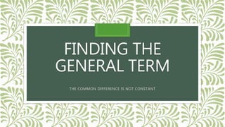 FINDING THE
GENERAL TERM
THE COMMON DIFFERENCE IS NOT CONSTANT
 