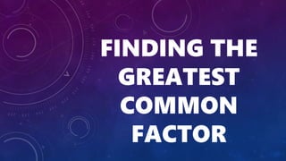 FINDING THE
GREATEST
COMMON
FACTOR
 