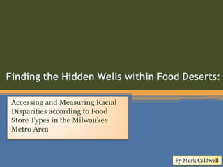 Finding the Hidden Wells within Food Deserts:  Accessing and Measuring Racial Disparities according to Food Store Types in the Milwaukee Metro Area By Mark Caldwell 