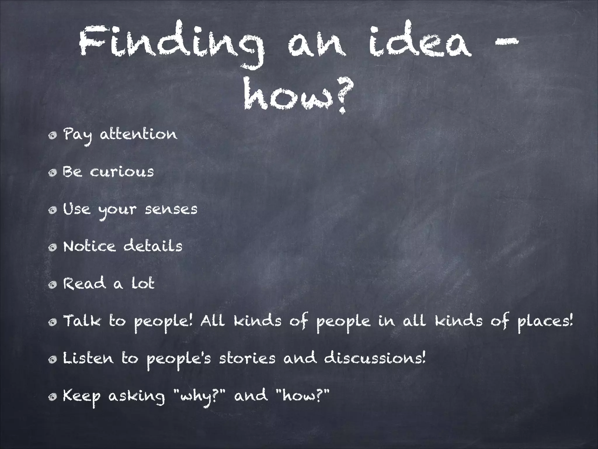 Finding an idea -
how?
Pay attention
Be curious
Use your senses
Notice details
Read a lot
Talk to people! All kinds of people in all kinds of places!
Listen to people's stories and discussions!
Keep asking "why?" and "how?"
 