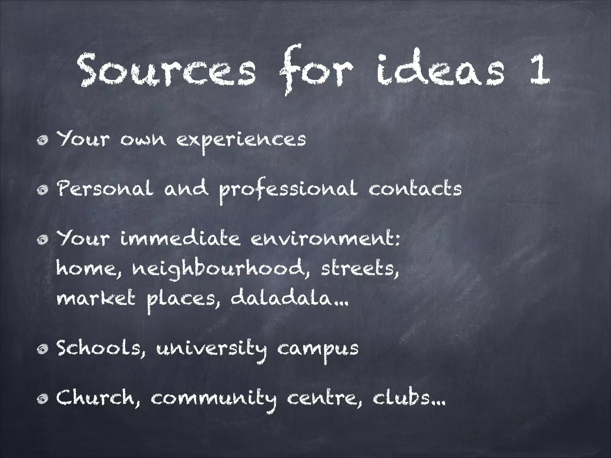 Sources for ideas 1
Your own experiences
Personal and professional contacts
Your immediate environment:
home, neighbourhood, streets,
market places, daladala...
Schools, university campus
Church, community centre, clubs...
 