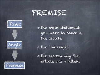 PREMISE

the main statement
you want to make in
the article,
the "message",
the reason why the
article was written.
Topic
Angle
Premise
 