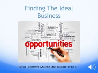 Finding The Ideal
Business
How do I determine what the ideal business for me is?
 