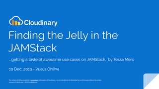 Finding the Jelly in the
JAMStack
...getting a taste of awesome use cases on JAMStack, by Tessa Mero
19 Dec, 2019 - Vue.js Online
The content of this presentation is proprietary information of Cloudinary. It is not intended to be distributed to any third party without the written
consent of Cloudinary. © 2019 Cloudinary inc.
 