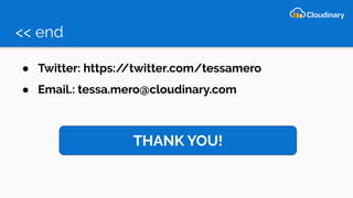 << end
● Twitter: https://twitter.com/tessamero
● Email.: tessa.mero@cloudinary.com
THANK YOU!
 