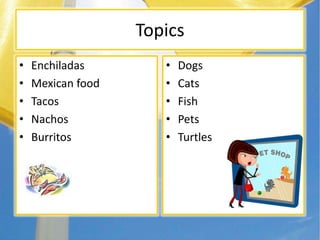 Topics
• Enchiladas
• Mexican food
• Tacos
• Nachos
• Burritos
• Dogs
• Cats
• Fish
• Pets
• Turtles
 