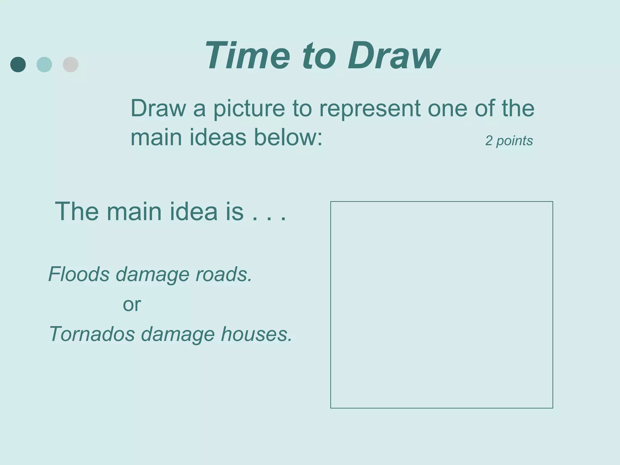 Time to Draw
       Draw a picture to represent one of the
       main ideas below:                2 points




The main idea is . . .

Floods damage roads.
        or
Tornados damage houses.
 