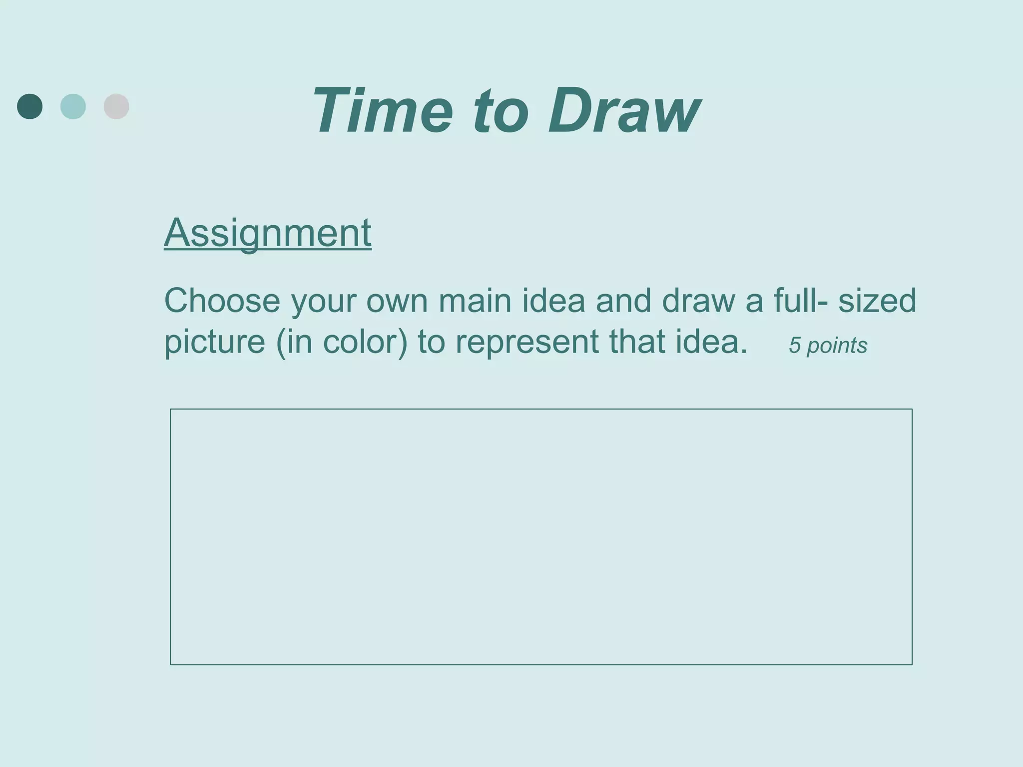 Time to Draw
Assignment
Choose your own main idea and draw a full- sized
picture (in color) to represent that idea. 5 points
 