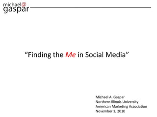 Michael A. Gaspar
Northern Illinois University
American Marketing Association
November 3, 2010
“Finding the Me in Social Media”
 