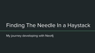 Finding The Needle In a Haystack
My journey developing with Neo4j
 