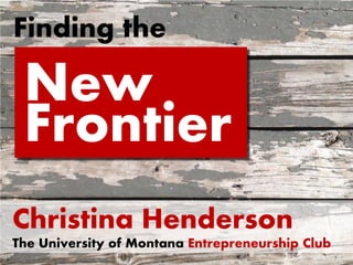Finding the

 New
 Frontier
Christina Henderson
The University of Montana Entrepreneurship Club
 