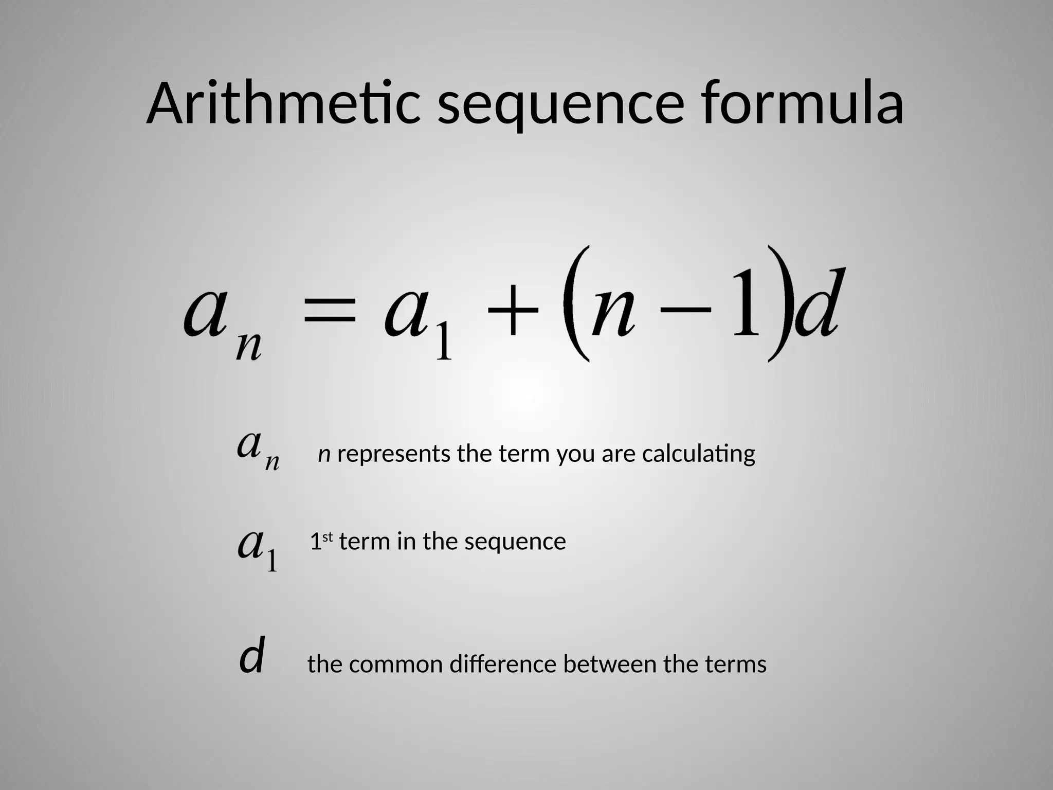 Arithmetic sequence formula
n represents the term you are calculating
1st
term in the sequence
d the common difference between the terms
 