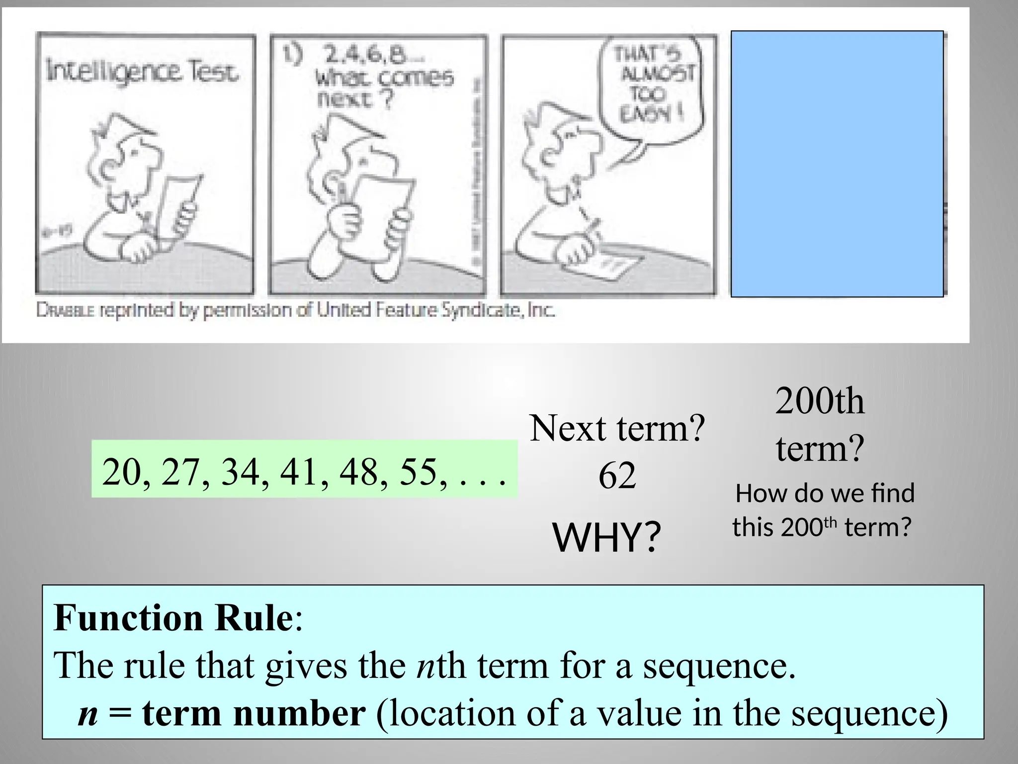Function Rule:
The rule that gives the nth term for a sequence.
n = term number (location of a value in the sequence)
20, 27, 34, 41, 48, 55, . . .
Next term?
62
200th
term?
WHY?
How do we find
this 200th
term?
 