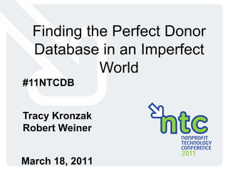 Finding the Perfect Donor
  Database in an Imperfect
            World
#11NTCDB


Tracy Kronzak
Robert Weiner


March 18, 2011   0
 