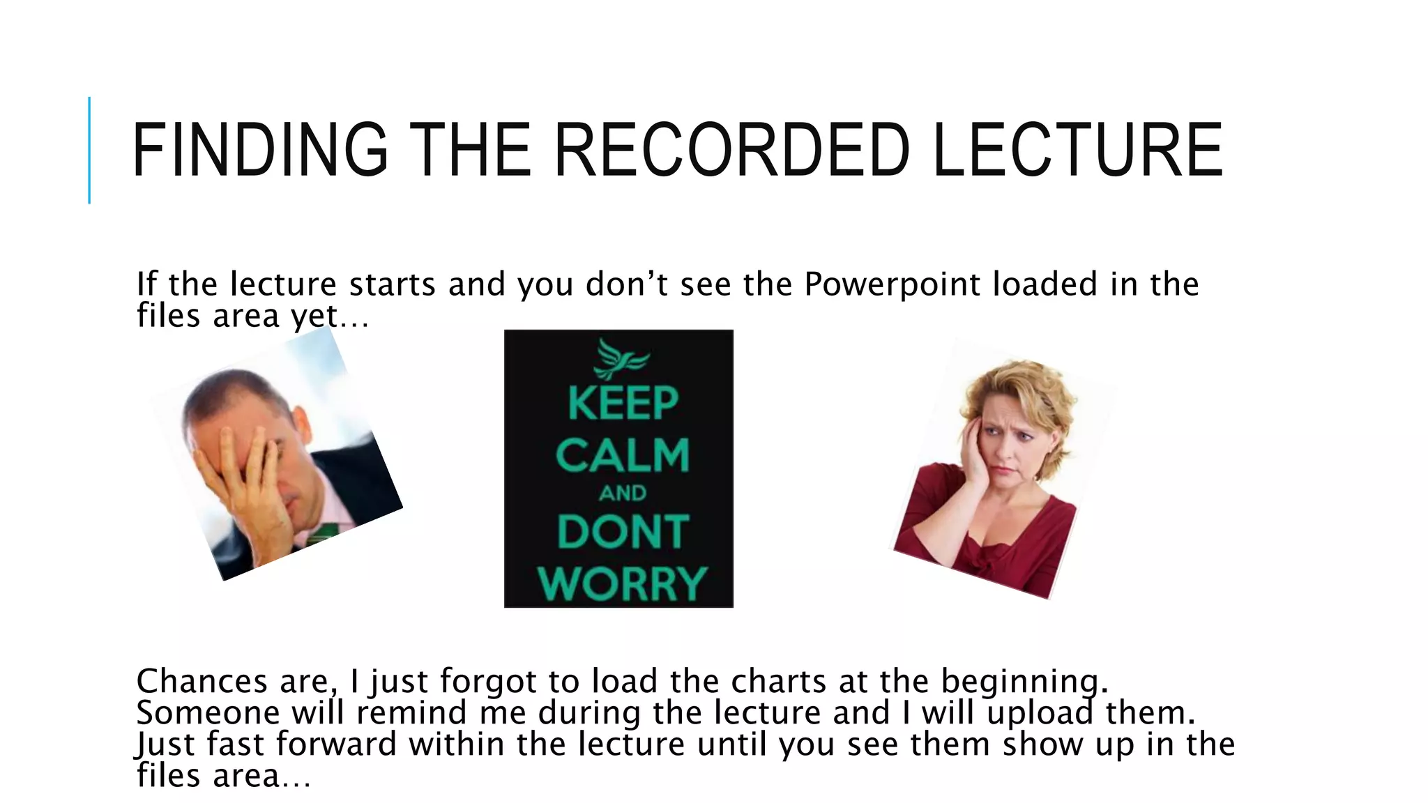 FINDING THE RECORDED LECTURE
If the lecture starts and you don’t see the Powerpoint loaded in the
files area yet…
Chances are, I just forgot to load the charts at the beginning.
Someone will remind me during the lecture and I will upload them.
Just fast forward within the lecture until you see them show up in the
files area…
 