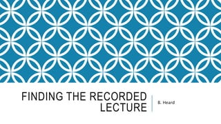FINDING THE RECORDED
LECTURE
B. Heard
 