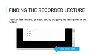 FINDING THE RECORDED LECTURE
You can fast forward, go back, etc. by dragging the little gizmo at the
bottom
Drag left or right
 
