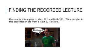 FINDING THE RECORDED LECTURE
Please note this applies to Math 221 and Math 533. The examples in
this presentation are from a Math 221 lecture.
 