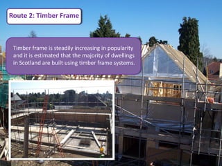 Route 2: Timber Frame



 Timber frame is steadily increasing in popularity
 and it is estimated that the majority of dwellings
 in Scotland are built using timber frame systems.
 