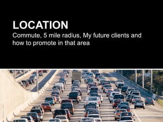 LOCATION
Commute, 5 mile radius, My future clients and
how to promote in that area
 