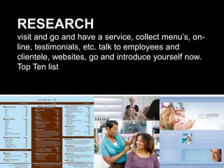 RESEARCH
visit and go and have a service, collect menu’s, on-
line, testimonials, etc. talk to employees and
clientele, websites, go and introduce yourself now.
Top Ten list
 