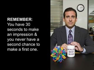 REMEMBER:
You have 30
seconds to make
an impression &
you never have a
second chance to
make a first one.
 