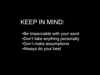 KEEP IN MIND:
•Be Impeccable with your word
•Don’t take anything personally
•Don’t make assumptions
•Always do your best
 