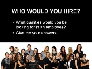 WHO WOULD YOU HIRE?
• What qualities would you be
  looking for in an employee?
• Give me your answers.
 