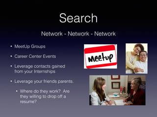 Search
• MeetUp Groups
• Career Center Events
• Leverage contacts gained
from your Internships
• Leverage your friends parents.
• Where do they work? Are
they willing to drop off a
resume?
Network - Network - Network
 