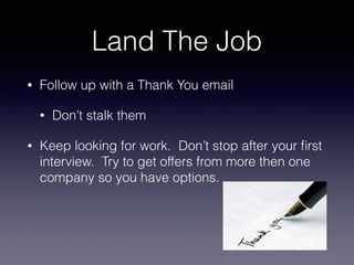 Land The Job
• Follow up with a Thank You email
• Don’t stalk them
• Keep looking for work. Don’t stop after your ﬁrst
interview. Try to get offers from more then one
company so you have options.
 