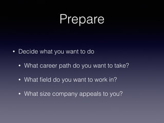 Prepare
• Decide what you want to do
• What career path do you want to take?
• What ﬁeld do you want to work in?
• What size company appeals to you?
 