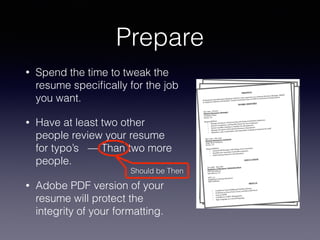 Prepare
• Spend the time to tweak the
resume speciﬁcally for the job
you want.
• Have at least two other
people review your resume
for typo’s — Than two more
people.
• Adobe PDF version of your
resume will protect the
integrity of your formatting.
Should be Then
 