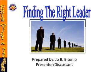 Finding The Right Leader Prepared by: Jo B. Bitonio Presenter/Discussant Choosing Officers & Staff 