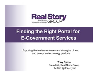 Finding the Right Portal for  
  E-Government Services   

  Exposing the real weaknesses and strengths of web
          and enterprise technology products


                               Tony Byrne
                        President, Real Story Group
                            Twitter: @TonyByrne
 