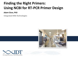 Integrated DNA Technologies
Finding the Right Primers:
Using NCBI for RT-PCR Primer Design
Adam Clore, PhD
 