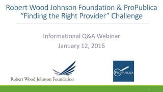 Robert Wood Johnson Foundation & ProPublica
“Finding the Right Provider” Challenge
Informational Q&A Webinar
January 12, 2016
1
 