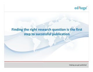 Finding the right research question is the first
        step to successful publication




                                       Helping you get published
 