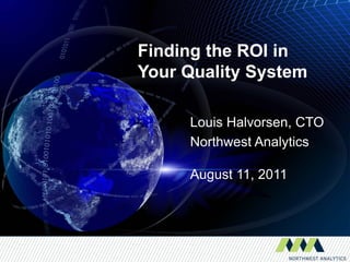 Finding the ROI in
Your Quality System

     Louis Halvorsen, CTO
     Northwest Analytics

     August 11, 2011
 