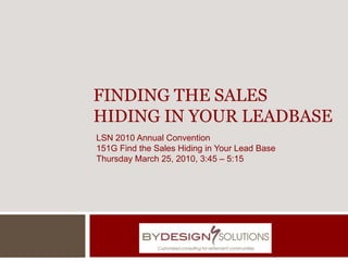 Finding the Sales Hiding in Your Leadbase LSN 2010 Annual Convention 151G Find the Sales Hiding in Your Lead Base Thursday March 25, 2010, 3:45 – 5:15 