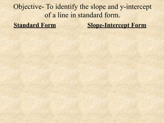 Objective- To identify the slope and y-intercept
          of a line in standard form.
Standard Form            Slope-Intercept Form
 