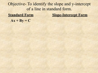 Objective- To identify the slope and y-intercept
          of a line in standard form.
Standard Form            Slope-Intercept Form
 Ax + By = C
 