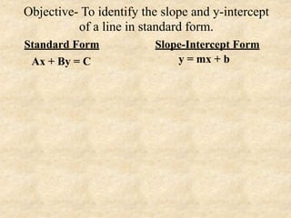 Objective- To identify the slope and y-intercept
          of a line in standard form.
Standard Form            Slope-Intercept Form
 Ax + By = C                 y = mx + b
 