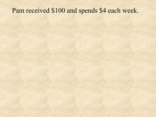 Pam received $100 and spends $4 each week.
 