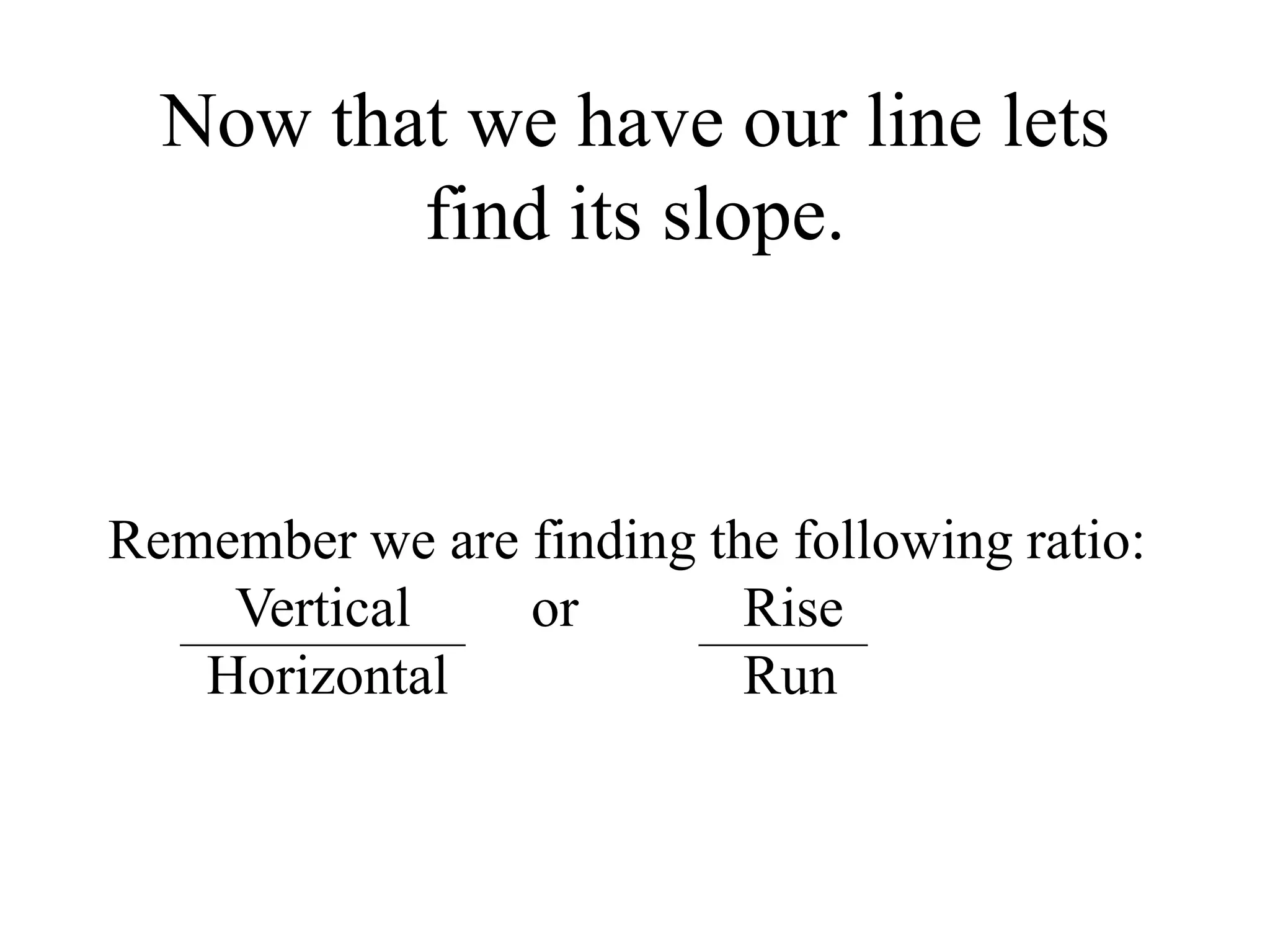 Now that we have our line lets
find its slope.
Remember we are finding the following ratio:
Vertical or Rise
Horizontal Run
 