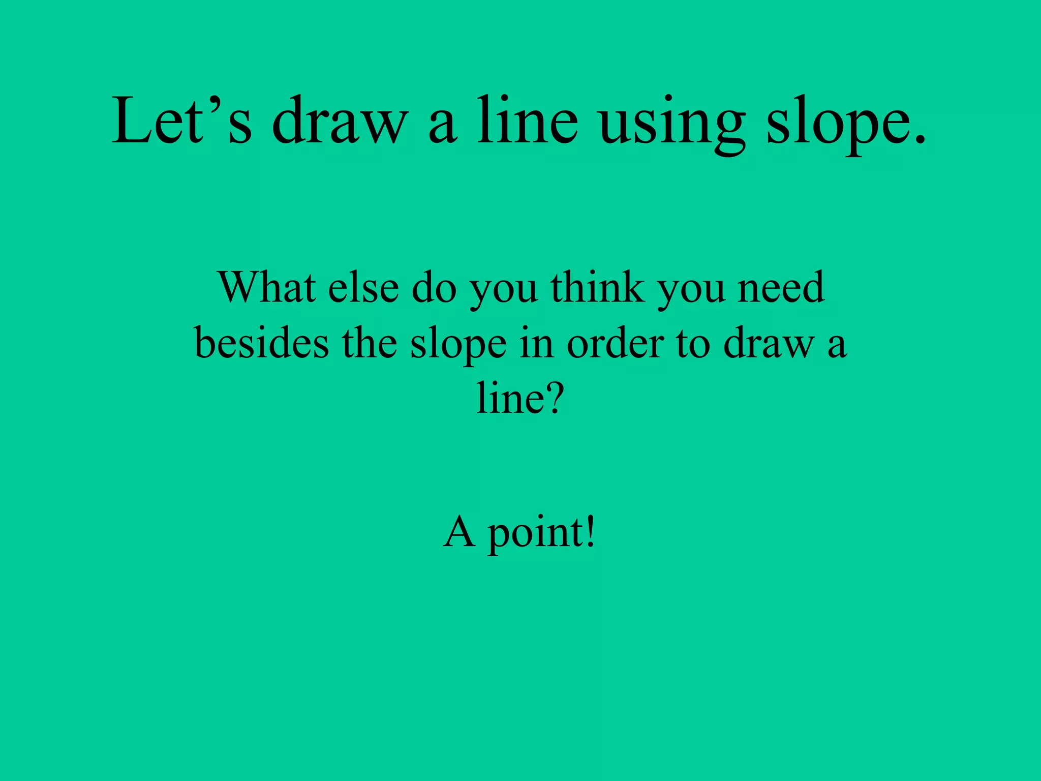 Let’s draw a line using slope.
What else do you think you need
besides the slope in order to draw a
line?
A point!
 