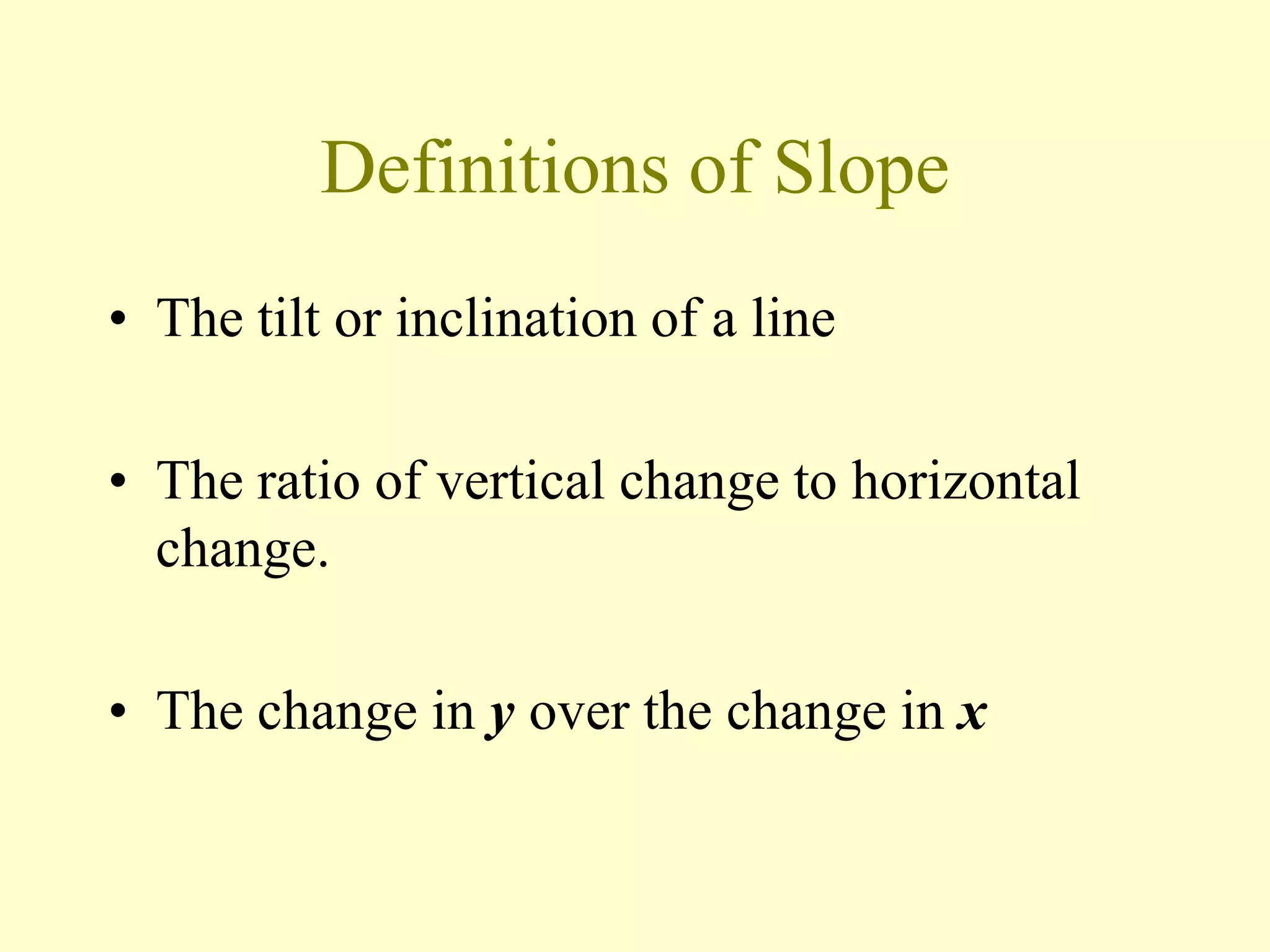 Definitions of Slope
• The tilt or inclination of a line
• The ratio of vertical change to horizontal
change.
• The change in y over the change in x
 